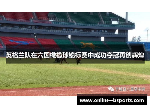 英格兰队在六国橄榄球锦标赛中成功夺冠再创辉煌 英格兰队在六国橄榄球锦标赛中成功夺冠再创辉煌