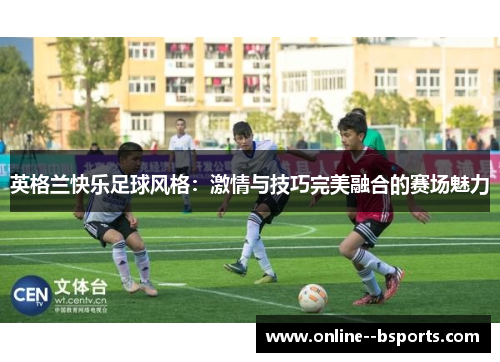 英格兰快乐足球风格:激情与技巧完美融合的赛场魅力 英格兰快乐足球风格:激情与技巧完美融合的赛场魅力