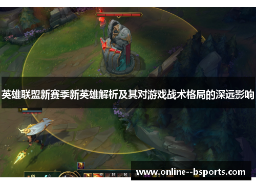 英雄联盟新赛季新英雄解析及其对游戏战术格局的深远影响 英雄联盟新赛季新英雄解析及其对游戏战术格局的深远影响