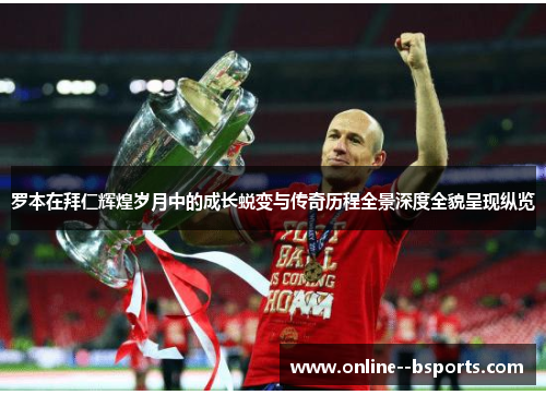 罗本在拜仁辉煌岁月中的成长蜕变与传奇历程全景深度全貌呈现纵览