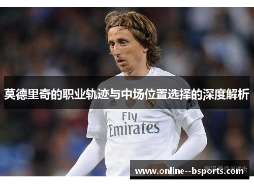 莫德里奇的职业轨迹与中场位置选择的深度解析