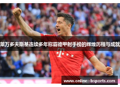 莱万多夫斯基连续多年称霸德甲射手榜的辉煌历程与成就