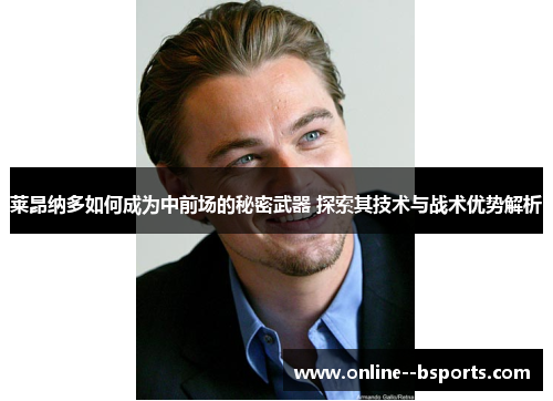 莱昂纳多如何成为中前场的秘密武器 探索其技术与战术优势解析