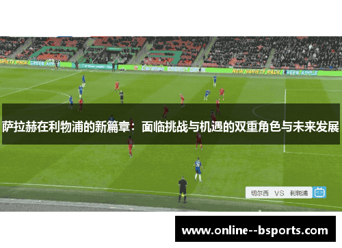 萨拉赫在利物浦的新篇章:面临挑战与机遇的双重角色与未来发展 萨拉赫在利物浦的新篇章:面临挑战与机遇的双重角色与未来发展