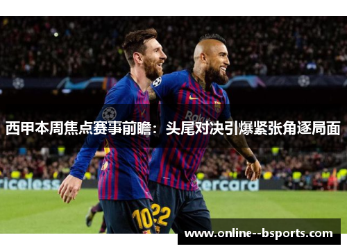 西甲本周焦点赛事前瞻：头尾对决引爆紧张角逐局面