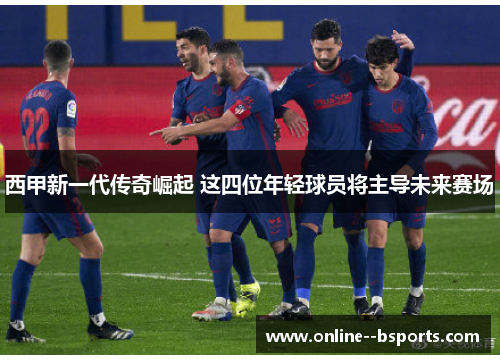 西甲新一代传奇崛起 这四位年轻球员将主导未来赛场
