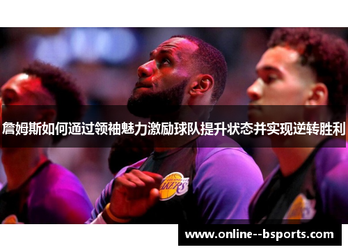 詹姆斯如何通过领袖魅力激励球队提升状态并实现逆转胜利