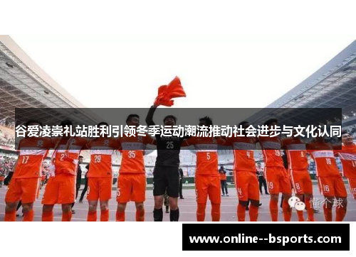 谷爱凌崇礼站胜利引领冬季运动潮流推动社会进步与文化认同 谷爱凌崇礼站胜利引领冬季运动潮流推动社会进步与文化认同