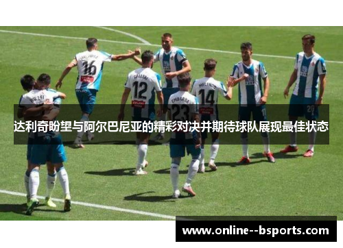 达利奇盼望与阿尔巴尼亚的精彩对决并期待球队展现最佳状态 达利奇盼望与阿尔巴尼亚的精彩对决并期待球队展现最佳状态