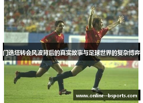 门迭塔转会风波背后的真实故事与足球世界的复杂博弈 门迭塔转会风波背后的真实故事与足球世界的复杂博弈