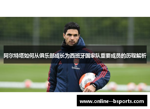 阿尔特塔如何从俱乐部成长为西班牙国家队重要成员的历程解析