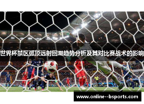 世界杯禁区弧顶远射回潮趋势分析及其对比赛战术的影响