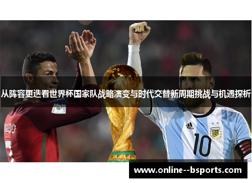 从阵容更迭看世界杯国家队战略演变与时代交替新周期挑战与机遇探析