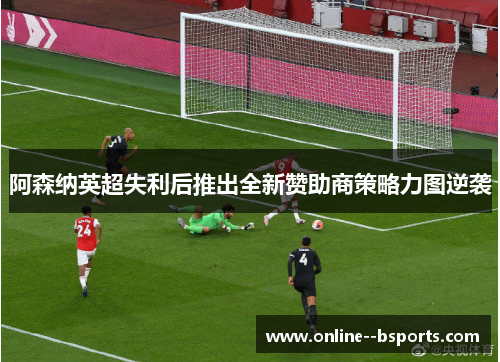 阿森纳英超失利后推出全新赞助商策略力图逆袭