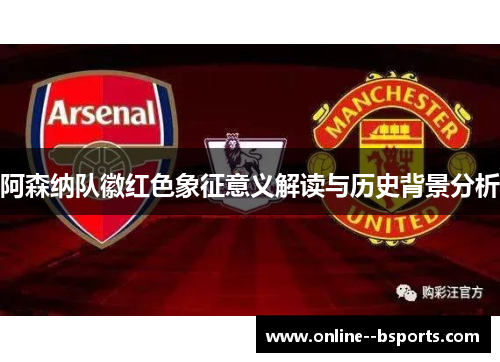 阿森纳队徽红色象征意义解读与历史背景分析