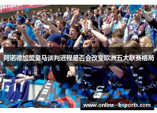 阿诺德加盟皇马谈判进程是否会改变欧洲五大联赛格局