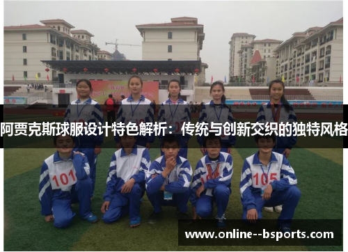 阿贾克斯球服设计特色解析:传统与创新交织的独特风格 阿贾克斯球服设计特色解析:传统与创新交织的独特风格