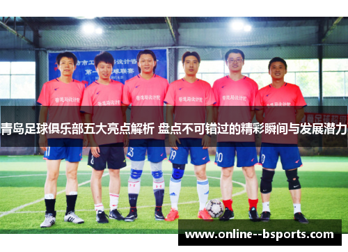 青岛足球俱乐部五大亮点解析 盘点不可错过的精彩瞬间与发展潜力 青岛足球俱乐部五大亮点解析 盘点不可错过的精彩瞬间与发展潜力