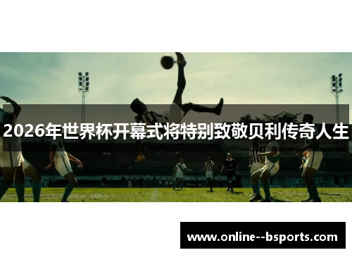 2026年世界杯开幕式将特别致敬贝利传奇人生