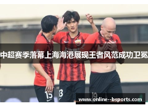 中超赛季落幕上海海港展现王者风范成功卫冕
