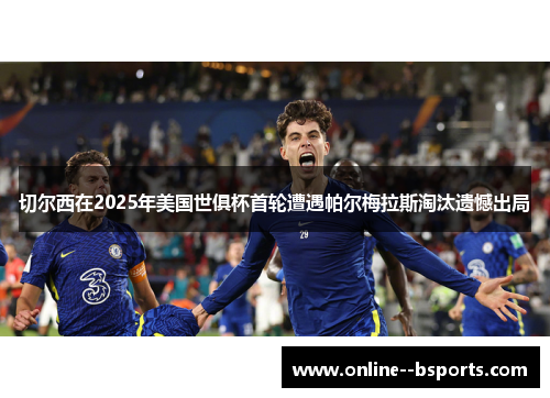 切尔西在2025年美国世俱杯首轮遭遇帕尔梅拉斯淘汰遗憾出局