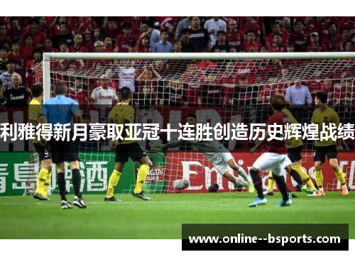 利雅得新月豪取亚冠十连胜创造历史辉煌战绩