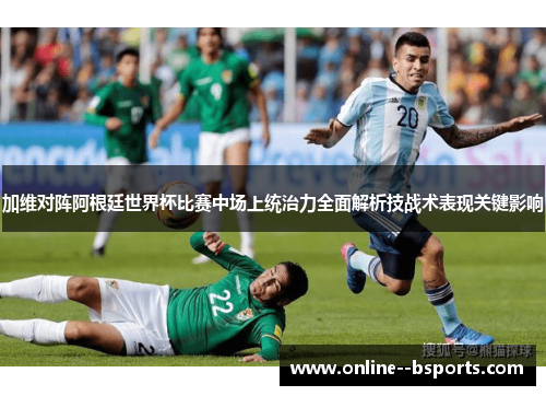 加维对阵阿根廷世界杯比赛中场上统治力全面解析技战术表现关键影响