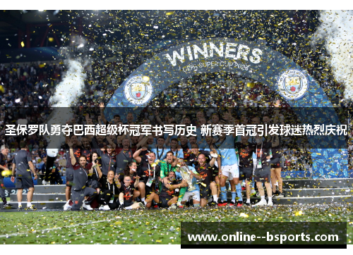 圣保罗队勇夺巴西超级杯冠军书写历史 新赛季首冠引发球迷热烈庆祝