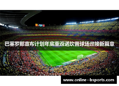 巴塞罗那宣布计划年底重返诺坎普球场迎接新篇章