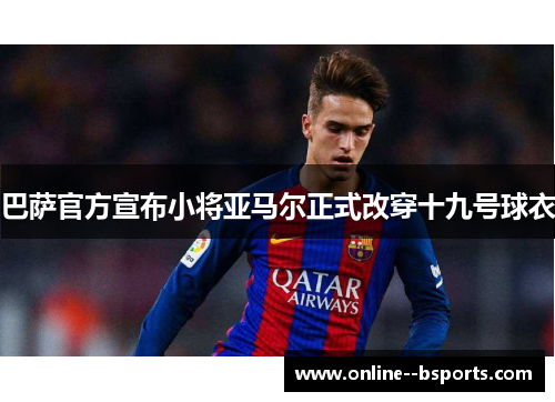 巴萨官方宣布小将亚马尔正式改穿十九号球衣 巴萨官方宣布小将亚马尔正式改穿十九号球衣