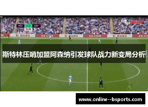 斯特林压哨加盟阿森纳引发球队战力新变局分析 斯特林压哨加盟阿森纳引发球队战力新变局分析