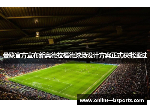 曼联官方宣布新奥德拉福德球场设计方案正式获批通过