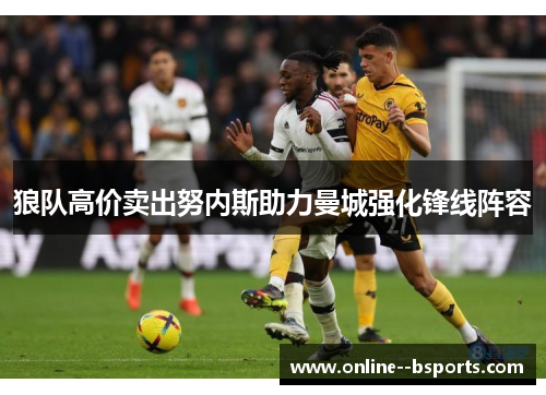 狼队高价卖出努内斯助力曼城强化锋线阵容