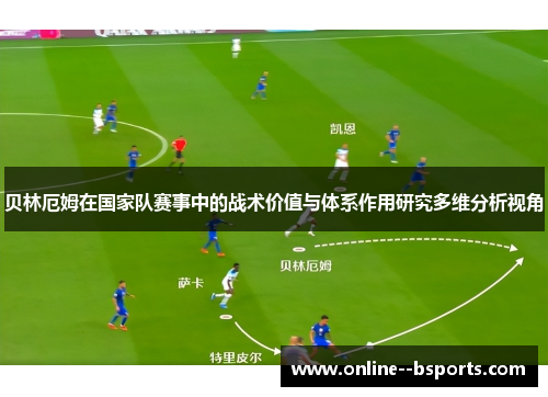 贝林厄姆在国家队赛事中的战术价值与体系作用研究多维分析视角