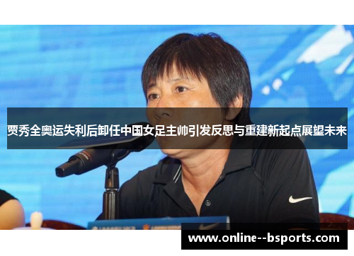 贾秀全奥运失利后卸任中国女足主帅引发反思与重建新起点展望未来