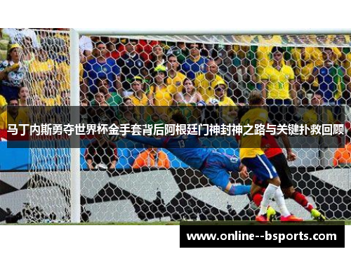 马丁内斯勇夺世界杯金手套背后阿根廷门神封神之路与关键扑救回顾