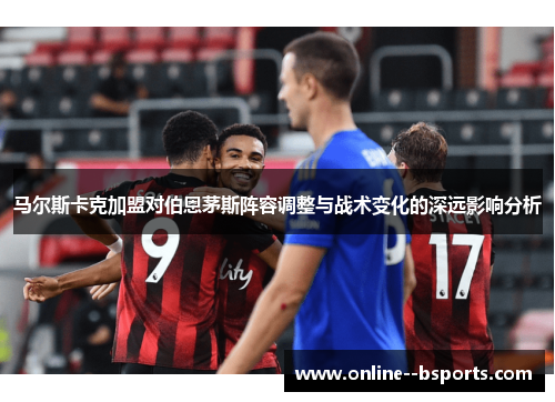 马尔斯卡克加盟对伯恩茅斯阵容调整与战术变化的深远影响分析