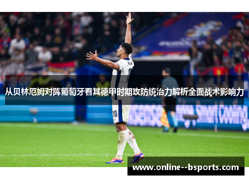 从贝林厄姆对阵葡萄牙看其德甲时期攻防统治力解析全面战术影响力
