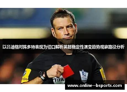 以吕迪格对阵多特表现为切口解析英超稳定性演变趋势观察路径分析 以吕迪格对阵多特表现为切口解析英超稳定性演变趋势观察路径分析