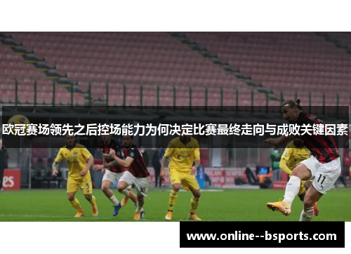 欧冠赛场领先之后控场能力为何决定比赛最终走向与成败关键因素