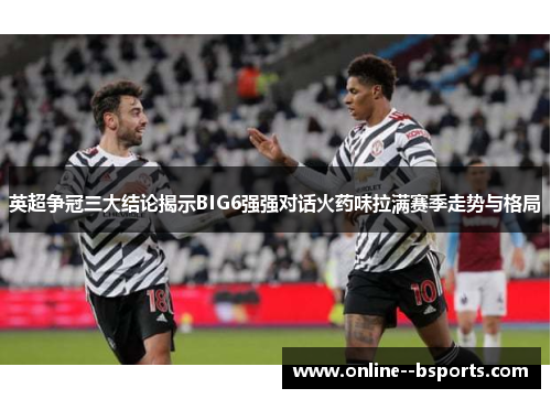 英超争冠三大结论揭示BIG6强强对话火药味拉满赛季走势与格局