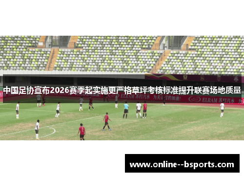 中国足协宣布2026赛季起实施更严格草坪考核标准提升联赛场地质量 中国足协宣布2026赛季起实施更严格草坪考核标准提升联赛场地质量
