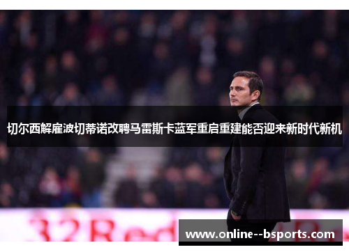 切尔西解雇波切蒂诺改聘马雷斯卡蓝军重启重建能否迎来新时代新机 切尔西解雇波切蒂诺改聘马雷斯卡蓝军重启重建能否迎来新时代新机