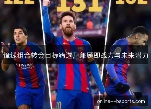 锋线组合转会目标筛选,兼顾即战力与未来潜力 锋线组合转会目标筛选,兼顾即战力与未来潜力