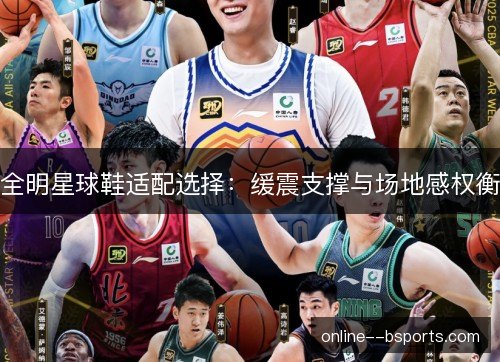 全明星球鞋适配选择:缓震支撑与场地感权衡 全明星球鞋适配选择:缓震支撑与场地感权衡
