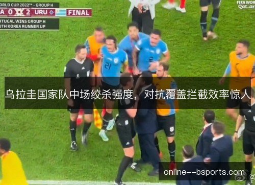 乌拉圭国家队中场绞杀强度，对抗覆盖拦截效率惊人