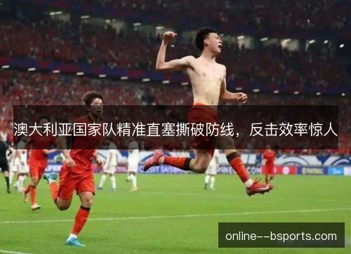 澳大利亚国家队精准直塞撕破防线，反击效率惊人