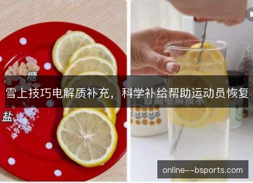 雪上技巧电解质补充，科学补给帮助运动员恢复