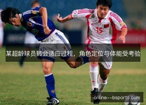 某超龄球员转会适应过程，角色定位与体能受考验