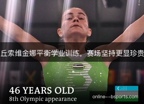 丘索维金娜平衡学业训练，赛场坚持更显珍贵